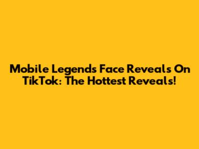 Mobile Legends Face Reveals On TikTok: The Hottest Reveals!