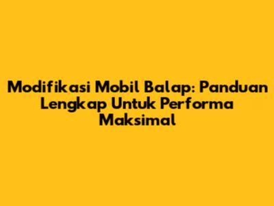 Modifikasi Mobil Balap: Panduan Lengkap Untuk Performa Maksimal