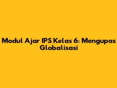 Modul Ajar IPS Kelas 6: Mengupas Globalisasi