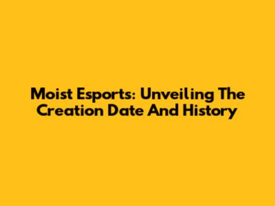 Moist Esports: Unveiling The Creation Date And History