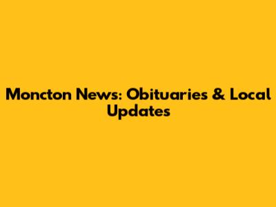 Moncton News: Obituaries & Local Updates