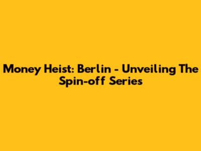 Money Heist: Berlin - Unveiling The Spin-off Series