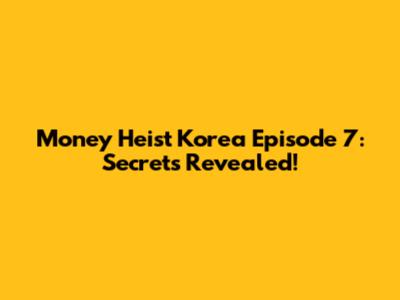 Money Heist Korea Episode 7: Secrets Revealed!
