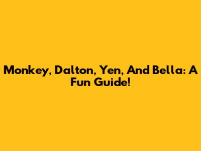 Monkey, Dalton, Yen, And Bella: A Fun Guide!