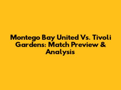 Montego Bay United Vs. Tivoli Gardens: Match Preview & Analysis