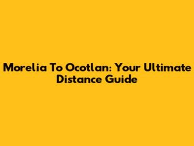 Morelia To Ocotlan: Your Ultimate Distance Guide