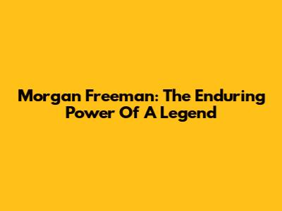 Morgan Freeman: The Enduring Power Of A Legend
