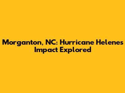 Morganton, NC: Hurricane Helene's Impact Explored