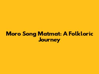 Moro Song Matmat: A Folkloric Journey