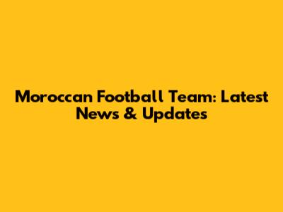 Moroccan Football Team: Latest News & Updates