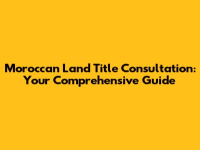 Moroccan Land Title Consultation: Your Comprehensive Guide
