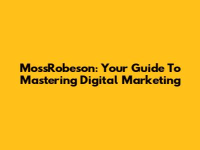 MossRobeson: Your Guide To Mastering Digital Marketing