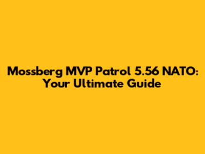Mossberg MVP Patrol 5.56 NATO: Your Ultimate Guide