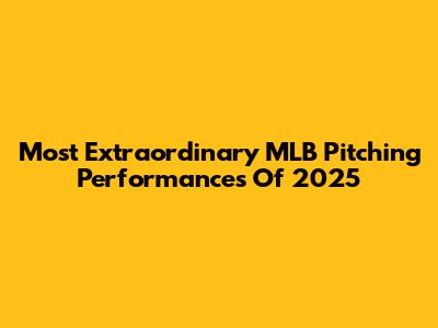 Most Extraordinary MLB Pitching Performances Of 2025