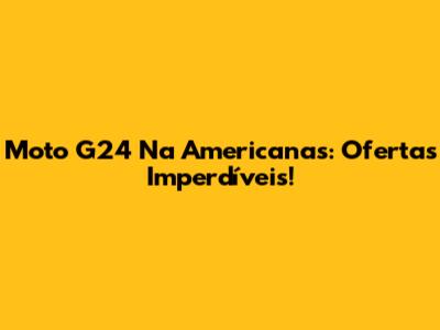 Moto G24 Na Americanas: Ofertas Imperdíveis!