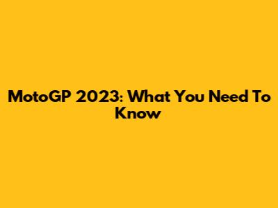 MotoGP 2023: What You Need To Know