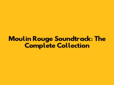 Moulin Rouge Soundtrack: The Complete Collection