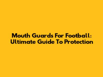 Mouth Guards For Football: Ultimate Guide To Protection