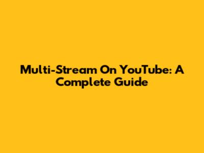 Multi-Stream On YouTube: A Complete Guide