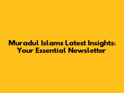 Muradul Islam's Latest Insights: Your Essential Newsletter