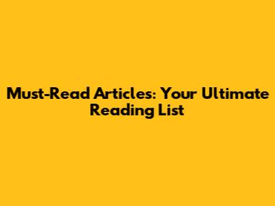 Must-Read Articles: Your Ultimate Reading List