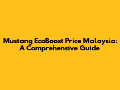Mustang EcoBoost Price Malaysia: A Comprehensive Guide
