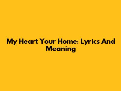 My Heart Your Home: Lyrics And Meaning