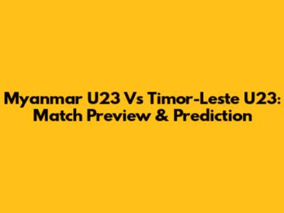 Myanmar U23 Vs Timor-Leste U23: Match Preview & Prediction