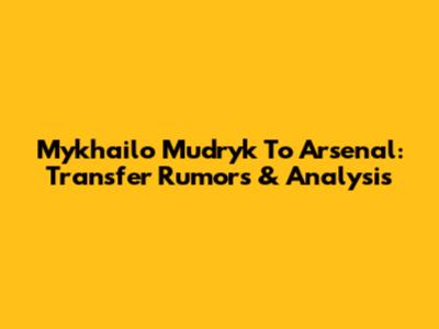 Mykhailo Mudryk To Arsenal: Transfer Rumors & Analysis