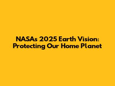NASA's 2025 Earth Vision: Protecting Our Home Planet