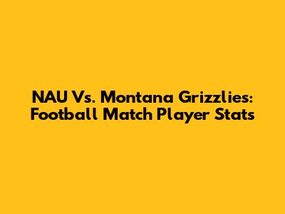 NAU Vs. Montana Grizzlies: Football Match Player Stats