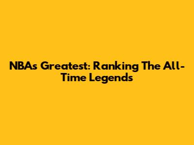 NBA's Greatest: Ranking The All-Time Legends