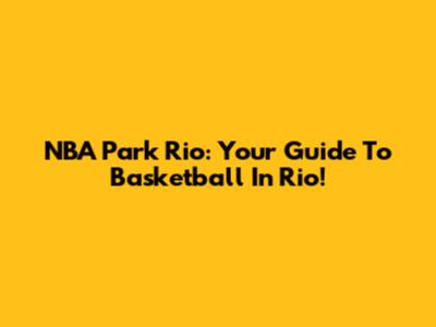 NBA Park Rio: Your Guide To Basketball In Rio!