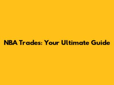NBA Trades: Your Ultimate Guide