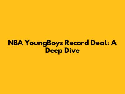 NBA YoungBoy's Record Deal: A Deep Dive