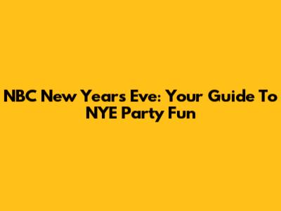 NBC New Year's Eve: Your Guide To NYE Party Fun