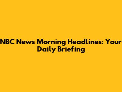 NBC News Morning Headlines: Your Daily Briefing