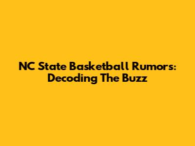 NC State Basketball Rumors: Decoding The Buzz