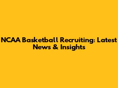 NCAA Basketball Recruiting: Latest News & Insights