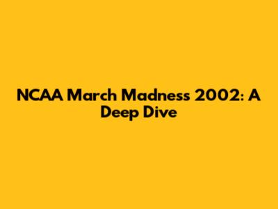 NCAA March Madness 2002: A Deep Dive