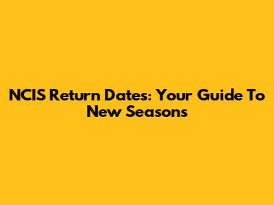 NCIS Return Dates: Your Guide To New Seasons