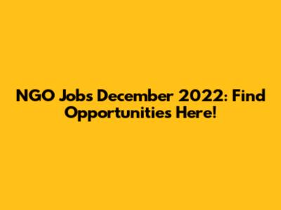 NGO Jobs December 2022: Find Opportunities Here!
