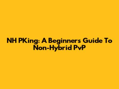 NH PKing: A Beginner's Guide To Non-Hybrid PvP