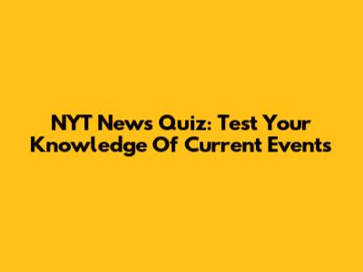 NYT News Quiz: Test Your Knowledge Of Current Events