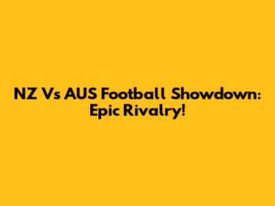 NZ Vs AUS Football Showdown: Epic Rivalry!