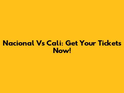 Nacional Vs Cali: Get Your Tickets Now!