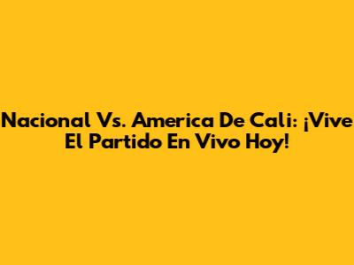 Nacional Vs. America De Cali: ¡Vive El Partido En Vivo Hoy!