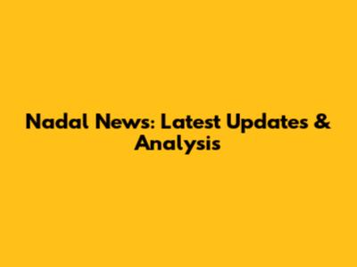 Nadal News: Latest Updates & Analysis
