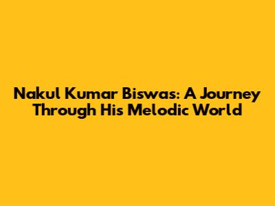 Nakul Kumar Biswas: A Journey Through His Melodic World