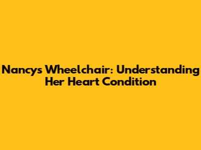 Nancy's Wheelchair: Understanding Her Heart Condition